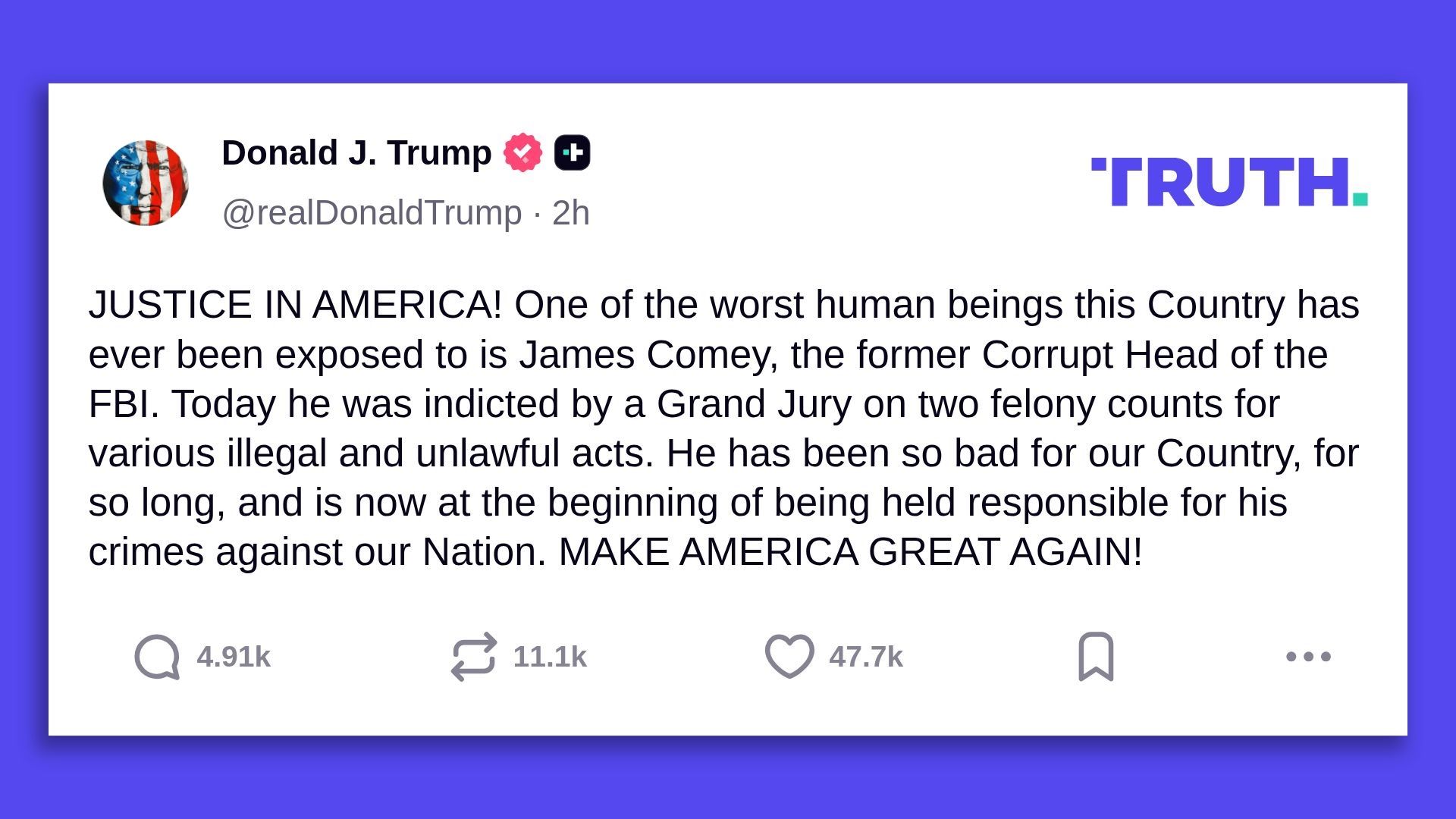 Trump Truth Social post: "JUSTICE IN AMERICA! One of the worst human beings this Country has ever been exposed to is James Comey, the former Corrupt Head of the FBI. Today he was indicted by a Grand Jury on two felony counts for various illegal and unlawful acts."