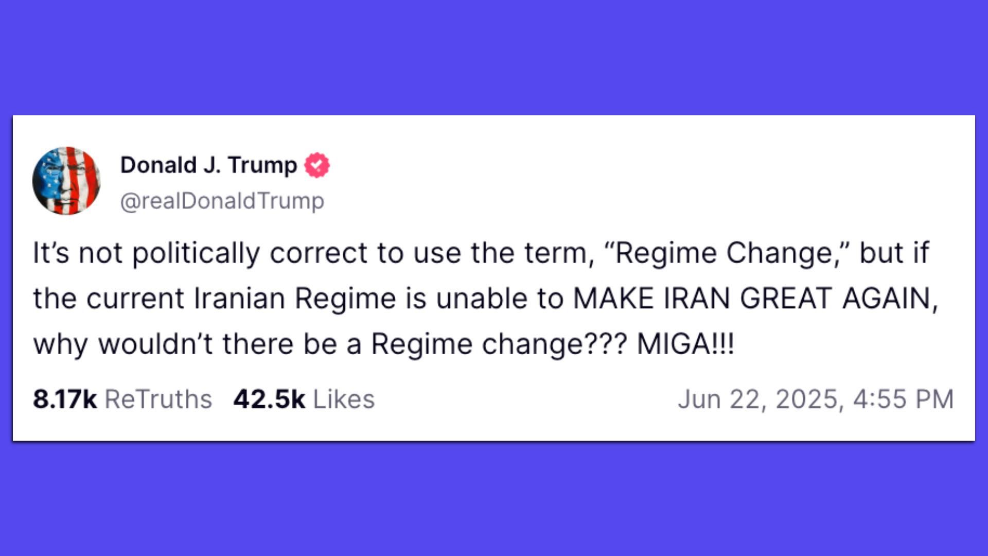 Trump Truth Social post: "It’s not politically correct to use the term, “Regime Change,” but if the current Iranian Regime is unable to MAKE IRAN GREAT AGAIN, why wouldn’t there be a Regime change??? MIGA!!!"