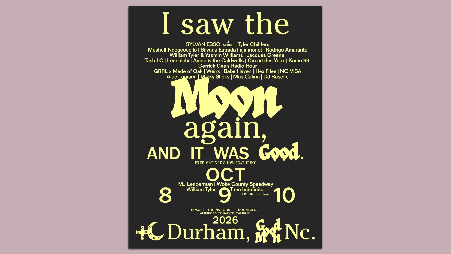 Black poster on a muted mauve background. Pale yellow text with a large, stylized 'Moon' and the quote 'I saw the Moon again, and it was good.' Credits above, and event dates at the bottom, Durham, NC.