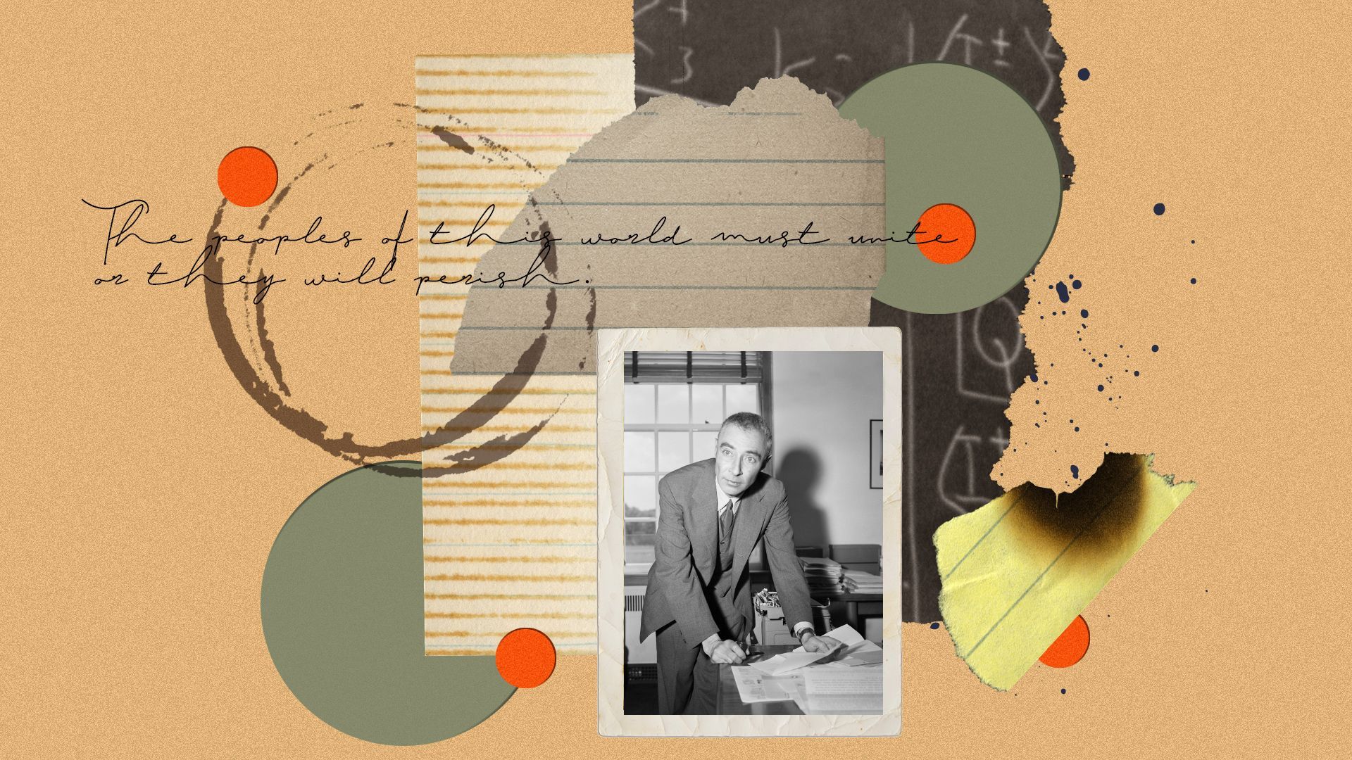 Photo illustration collage of J. Robert Oppenheimer working at a desk, surrounded by bits of scrap paper, a torn photo of a complicated mathematical proof, coffee stains, and a quote that reads, "The peoples of this world must unite or they will perish.