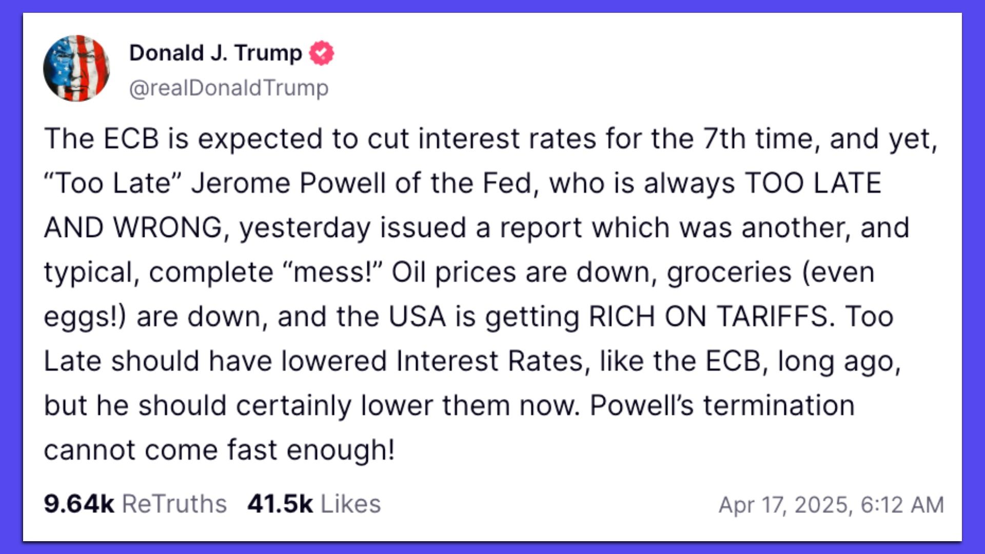 A Trump Truth Social post that includes: Too Late should have lowered Interest Rates, like the ECB, long ago, but he should certainly lower them now. Powell's termination cannot come fast enough!