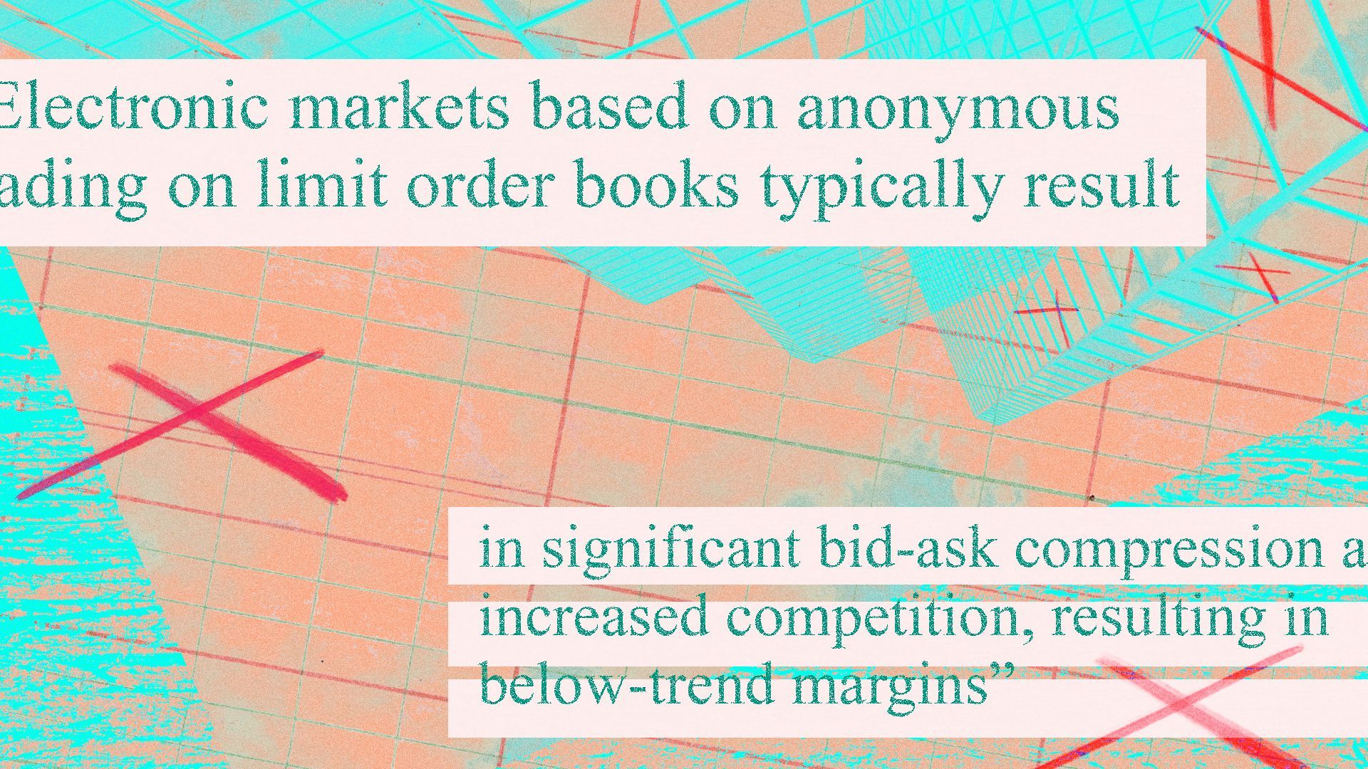 Illustration of an abstract collage of X's, grid lines, glass office building, and text that reads "Electronic markets based on anonymous trading on limit order books typically result in significant bid-ask compression and increased competition, resulting in below-trend margins".