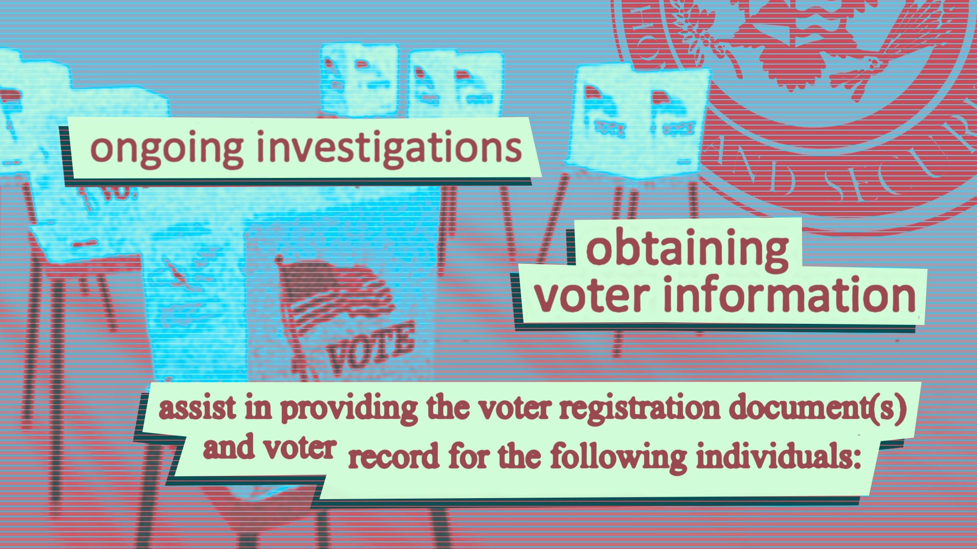 Photo illustration of a collage featuring voting booths, the U.S. Department of Homeland Security seal, and bits of documents reading "ongoing investigations," "obtaining voter information," and "assist in providing the voter registration document(s) and voter record for the following individuals:".