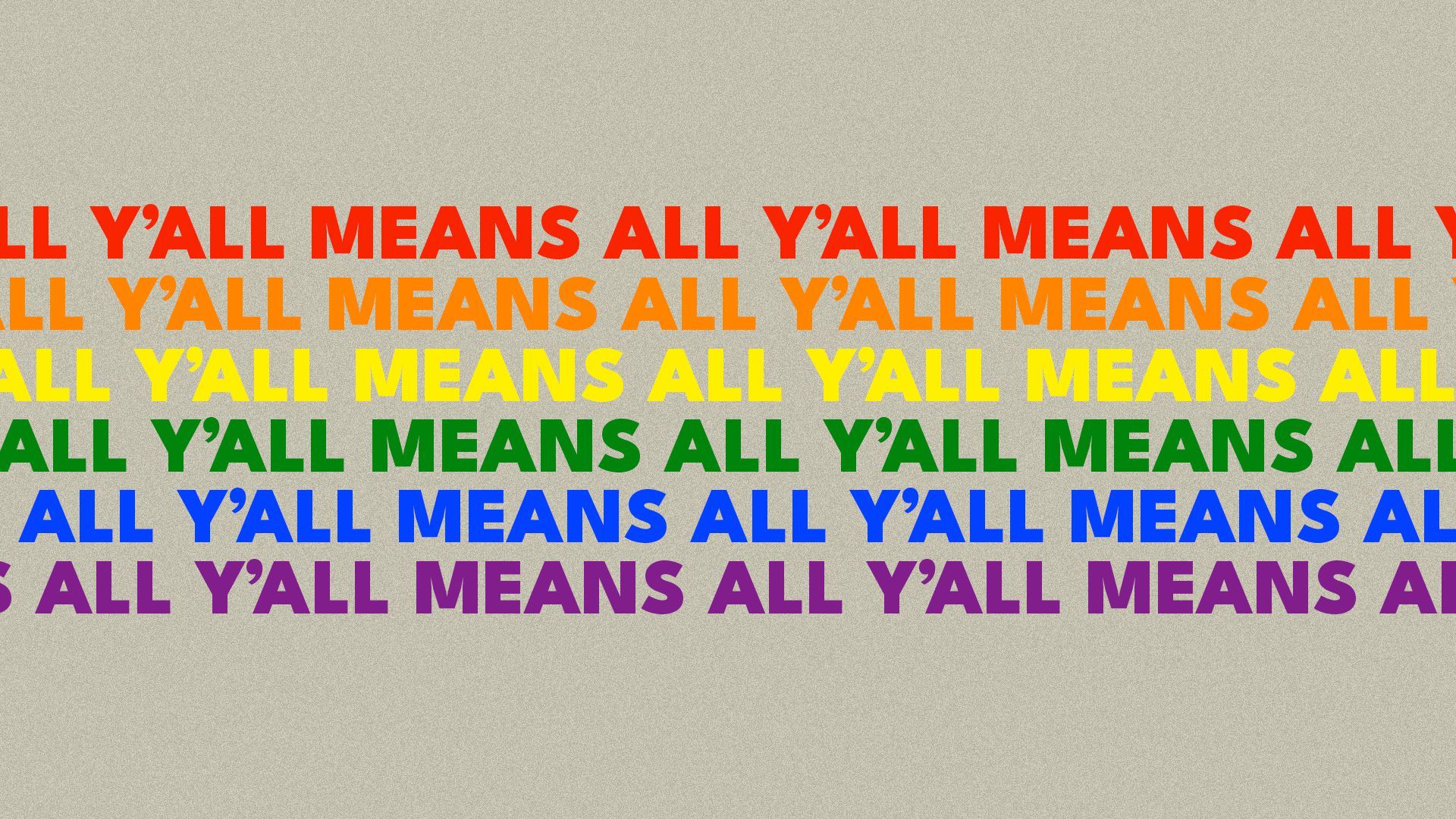 Illustration of the words "Y'all means all" repeated to form an LGBTQ Pride flag.